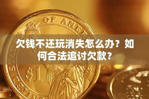 济南欠钱不还玩消失怎么办？如何合法追讨欠款？