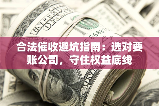济南合法催收避坑指南：选对要账公司，守住权益底线