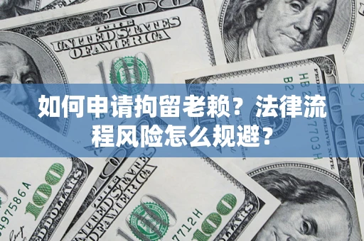 济南如何申请拘留老赖？法律流程风险怎么规避？