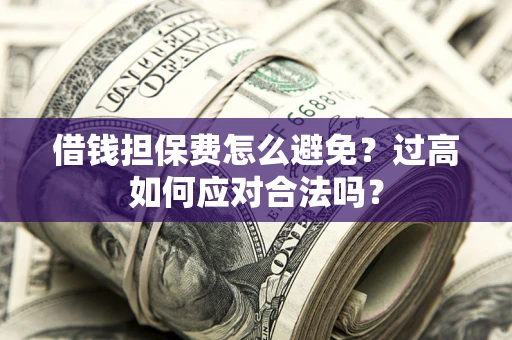 济南借钱担保费怎么避免？过高如何应对合法吗？