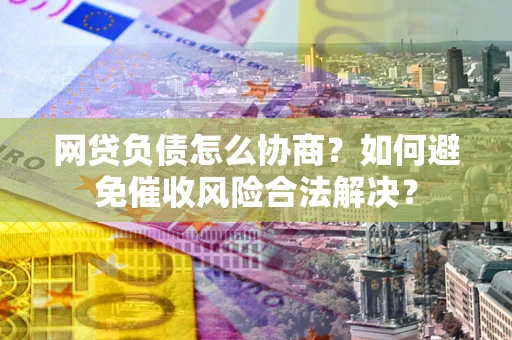 济南网贷负债怎么协商？如何避免催收风险合法解决？