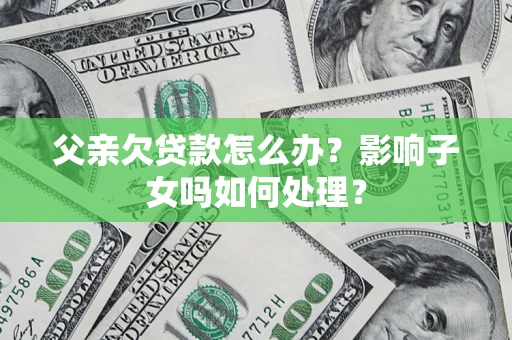 济南父亲欠贷款怎么办？影响子女吗如何处理？