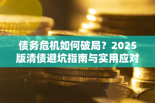 济南债务危机如何破局？2025版清债避坑指南与实用应对策略