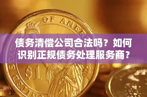 济南债务清偿公司合法吗？如何识别正规债务处理服务商？