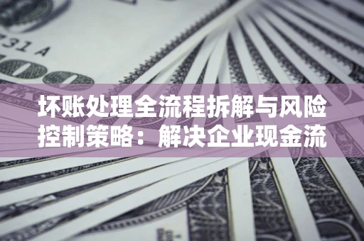济南坏账处理全流程拆解与风险控制策略：解决企业现金流顽疾的实战指南