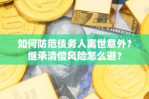 济南如何防范债务人离世意外？继承清偿风险怎么避？