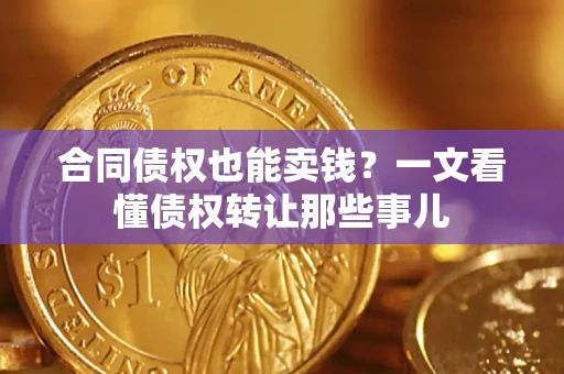 济南合同债权也能卖钱？一文看懂债权转让那些事儿