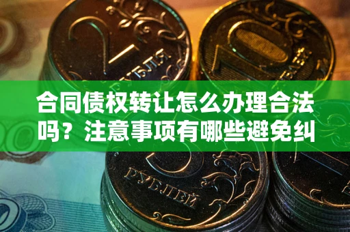 济南合同债权转让怎么办理合法吗？注意事项有哪些避免纠纷？