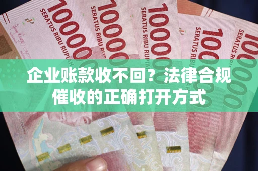 济南企业账款收不回？法律合规催收的正确打开方式