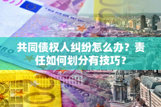济南共同债权人纠纷怎么办？责任如何划分有技巧？
