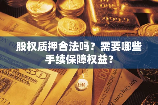 济南股权质押合法吗？需要哪些手续保障权益？