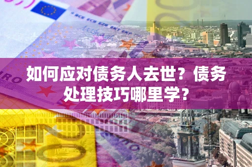 济南如何应对债务人去世？债务处理技巧哪里学？