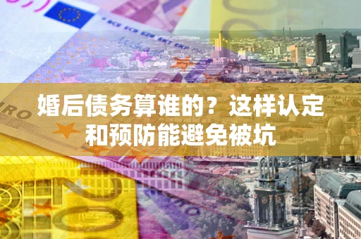 济南婚后债务算谁的？这样认定和预防能避免被坑