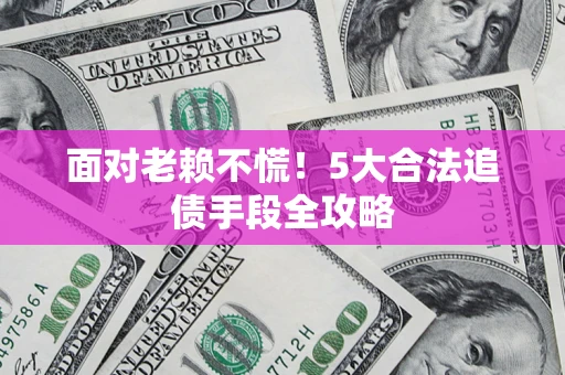 济南面对老赖不慌！5大合法追债手段全攻略