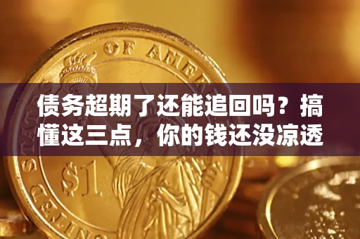 济南债务超期了还能追回吗？搞懂这三点，你的钱还没凉透