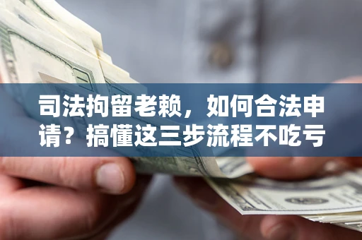 济南司法拘留老赖，如何合法申请？搞懂这三步流程不吃亏！