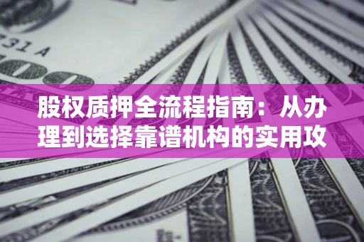 济南股权质押全流程指南：从办理到选择靠谱机构的实用攻略