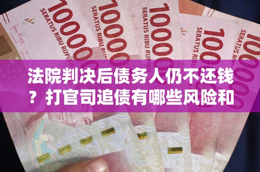 济南法院判决后债务人仍不还钱？打官司追债有哪些风险和技巧？