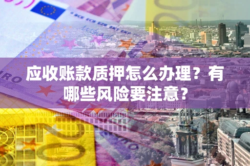 济南应收账款质押怎么办理？有哪些风险要注意？