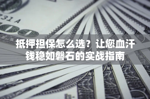 济南抵押担保怎么选？让您血汗钱稳如磐石的实战指南