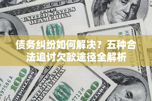 济南债务纠纷如何解决？五种合法追讨欠款途径全解析
