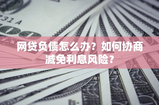 济南网贷负债怎么办？如何协商减免利息风险？