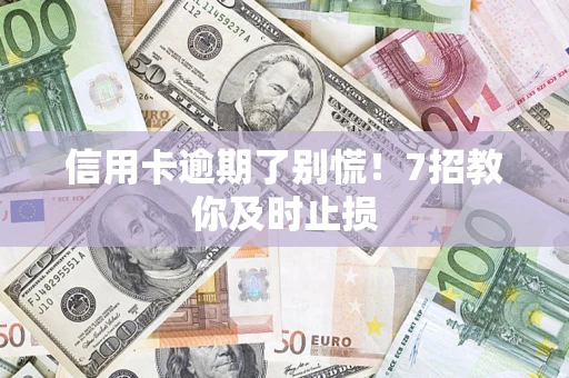 济南信用卡逾期了别慌！7招教你及时止损