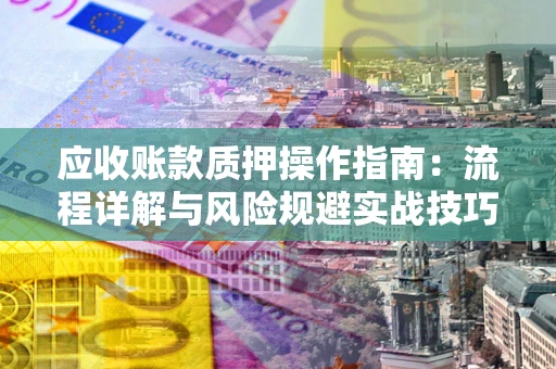 济南应收账款质押操作指南:流程详解与风险规避实战技巧 济南应收账款质押操作指南:流程详解与风险规避实战技巧
