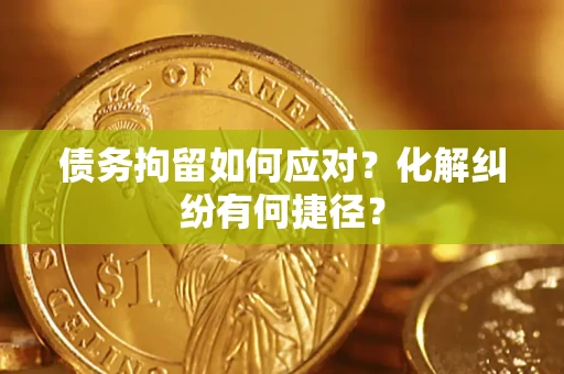 济南债务拘留如何应对？化解纠纷有何捷径？