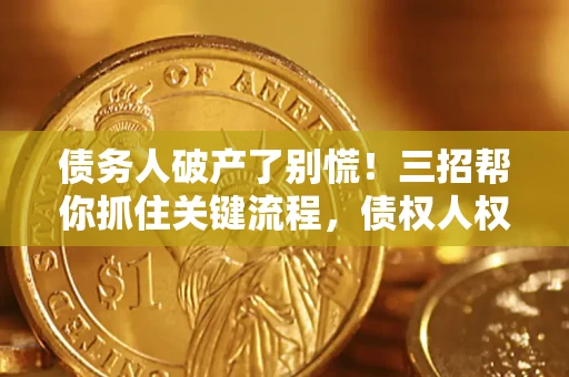 济南债务人破产了别慌！三招帮你抓住关键流程，债权人权益不再缩水