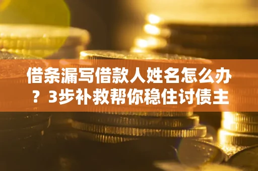济南借条漏写借款人姓名怎么办？3步补救帮你稳住讨债主动权