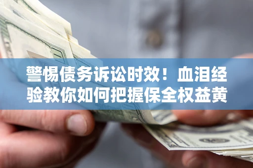 济南警惕债务诉讼时效！血泪经验教你如何把握保全权益黄金期