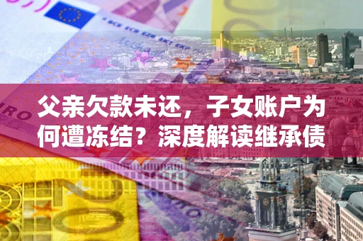 济南父亲欠款未还，子女账户为何遭冻结？深度解读继承债务迷局