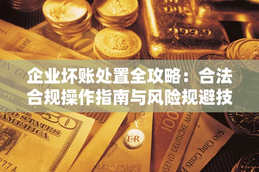 济南企业坏账处置全攻略：合法合规操作指南与风险规避技巧解析