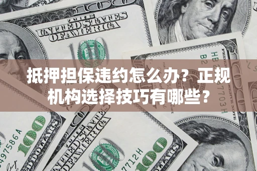 济南抵押担保违约怎么办？正规机构选择技巧有哪些？