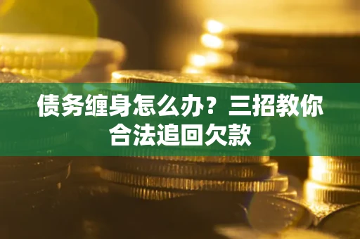 济南债务缠身怎么办？三招教你合法追回欠款
