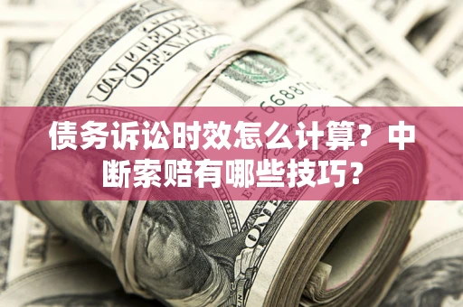 济南债务诉讼时效怎么计算？中断索赔有哪些技巧？