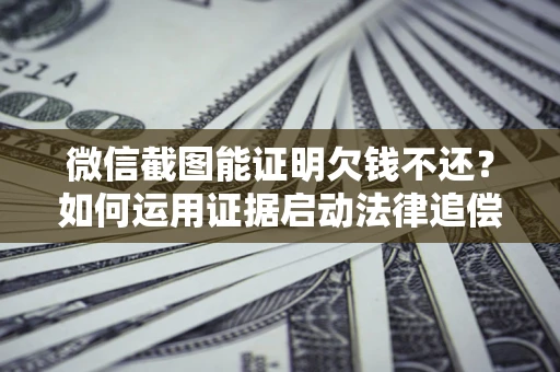 济南微信截图能证明欠钱不还？如何运用证据启动法律追偿程序？