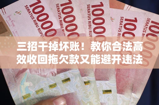 济南三招干掉坏账！教你合法高效收回拖欠款又能避开违法雷区