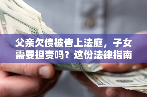 济南父亲欠债被告上法庭，子女需要担责吗？这份法律指南必须看完