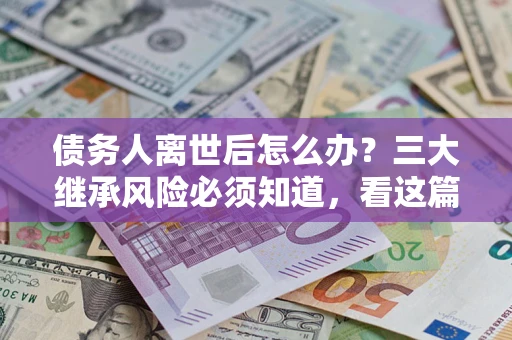 济南债务人离世后怎么办？三大继承风险必须知道，看这篇就够了