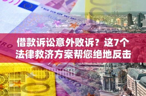 济南借款诉讼意外败诉？这7个法律救济方案帮您绝地反击！