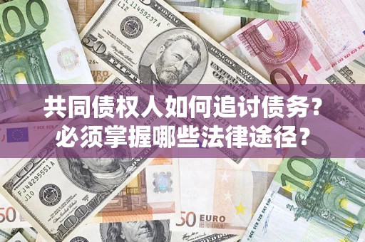济南共同债权人如何追讨债务？必须掌握哪些法律途径？