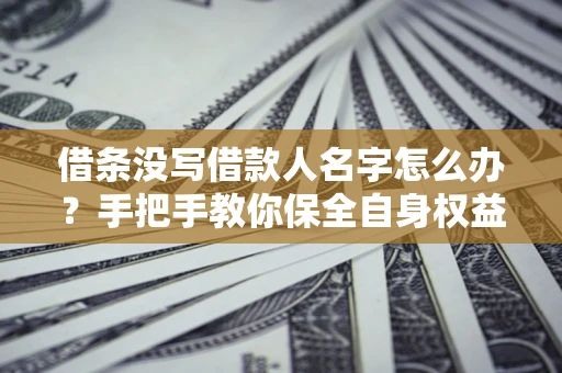 济南借条没写借款人名字怎么办？手把手教你保全自身权益