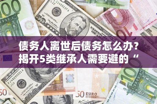 济南债务人离世后债务怎么办？揭开5类继承人需要避的“坑”