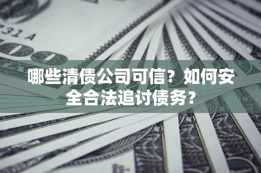济南哪些清债公司可信？如何安全合法追讨债务？