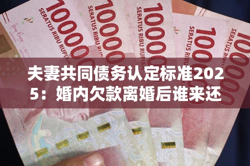 济南夫妻共同债务认定标准2025:婚内欠款离婚后谁来还? 济南夫妻共同债务认定标准2025:婚内欠款离婚后谁来还?