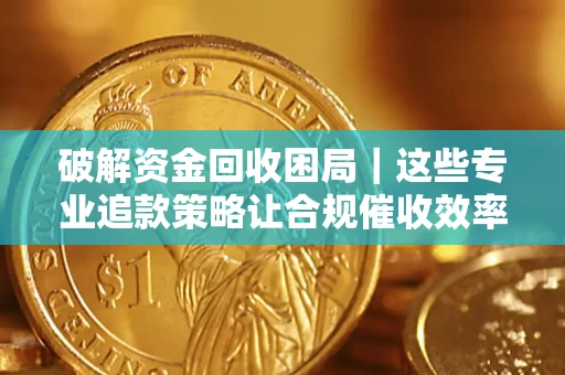 济南破解资金回收困局｜这些专业追款策略让合规催收效率翻倍