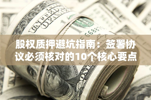 济南股权质押避坑指南:签署协议必须核对的10个核心要点 济南股权质押避坑指南:签署协议必须核对的10个核心要点