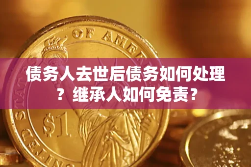济南债务人去世后债务如何处理？继承人如何免责？